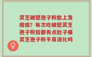 灵芝破壁孢子粉脸上发痘痘？每次吃破壁灵芝孢子粉后都有点肚子痛灵芝孢子粉不易消化吗