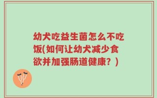 幼犬吃益生菌怎么不吃饭(如何让幼犬减少食欲并加强肠道健康？)