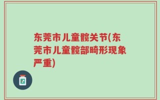 东莞市儿童髋关节(东莞市儿童髋部畸形现象严重)