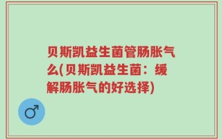 贝斯凯益生菌管肠胀气么(贝斯凯益生菌：缓解肠胀气的好选择)