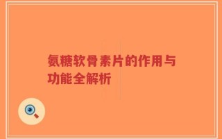 氨糖软骨素片的作用与功能全解析