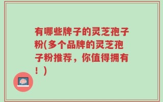 有哪些牌子的灵芝孢子粉(多个品牌的灵芝孢子粉推荐，你值得拥有！)