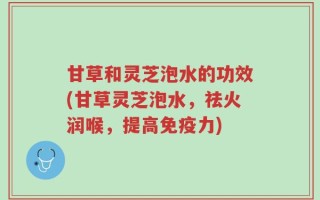 甘草和灵芝泡水的功效(甘草灵芝泡水，祛火润喉，提高免疫力)