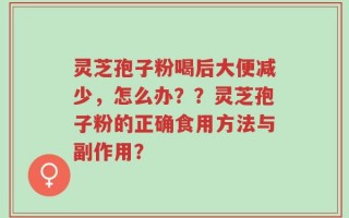 灵芝孢子粉喝后大便减少，怎么办？？灵芝孢子粉的正确食用方法与副作用？