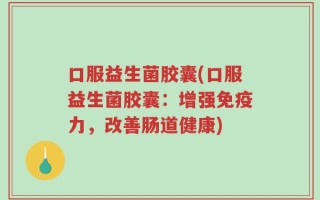 口服益生菌胶囊(口服益生菌胶囊：增强免疫力，改善肠道健康)