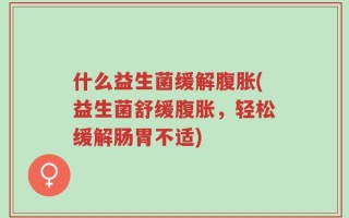 什么益生菌缓解腹胀(益生菌舒缓腹胀，轻松缓解肠胃不适)