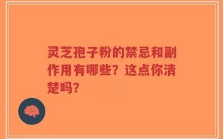 灵芝孢子粉的禁忌和副作用有哪些？这点你清楚吗？