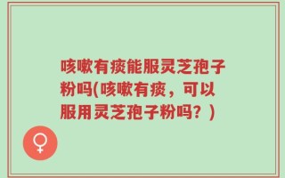 咳嗽有痰能服灵芝孢子粉吗(咳嗽有痰，可以服用灵芝孢子粉吗？)