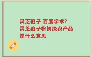 灵芝孢子 百度学术？灵芝孢子粉初级农产品是什么意思
