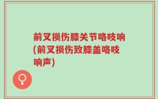 前叉损伤膝关节咯吱响(前叉损伤致膝盖咯吱响声)