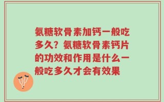 氨糖软骨素加钙一般吃多久？氨糖软骨素钙片的功效和作用是什么一般吃多久才会有效果