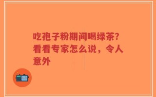 吃孢子粉期间喝绿茶？看看专家怎么说，令人意外