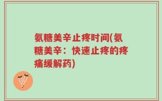 氨糖美辛止疼时间(氨糖美辛：快速止疼的疼痛缓解药)