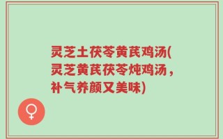 灵芝土茯苓黄芪鸡汤(灵芝黄芪茯苓炖鸡汤，补气养颜又美味)