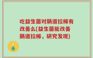 吃益生菌对肠道拉稀有改善么(益生菌能改善肠道拉稀，研究发现)