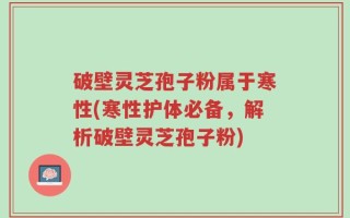 破壁灵芝孢子粉属于寒性(寒性护体必备，解析破壁灵芝孢子粉)