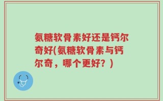 氨糖软骨素好还是钙尔奇好(氨糖软骨素与钙尔奇，哪个更好？)