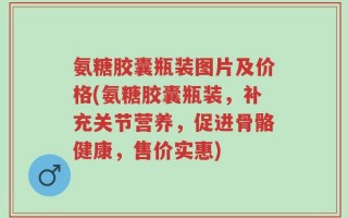 氨糖胶囊瓶装图片及价格(氨糖胶囊瓶装，补充关节营养，促进骨骼健康，售价实惠)