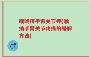 喉咙疼手臂关节疼(喉痛手臂关节疼痛的缓解方法)