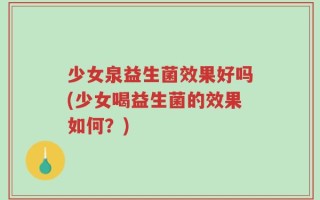 少女泉益生菌效果好吗(少女喝益生菌的效果如何？)