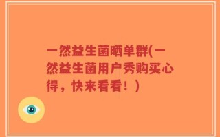 一然益生菌晒单群(一然益生菌用户秀购买心得，快来看看！)