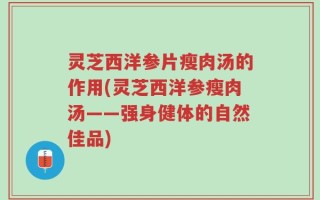 灵芝西洋参片瘦肉汤的作用(灵芝西洋参瘦肉汤——强身健体的自然佳品)