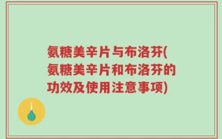 氨糖美辛片与布洛芬(氨糖美辛片和布洛芬的功效及使用注意事项)