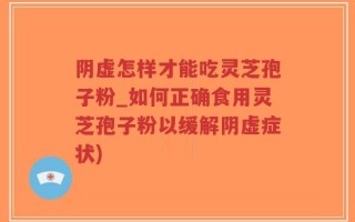 阴虚怎样才能吃灵芝孢子粉_如何正确食用灵芝孢子粉以缓解阴虚症状)