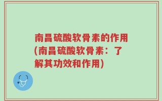 南昌硫酸软骨素的作用(南昌硫酸软骨素：了解其功效和作用)