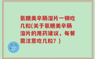 氨糖美辛肠溶片一顿吃几粒(关于氨糖美辛肠溶片的用药建议，每餐需注意吃几粒？)