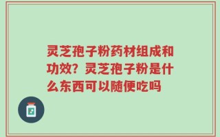 灵芝孢子粉药材组成和功效？灵芝孢子粉是什么东西可以随便吃吗