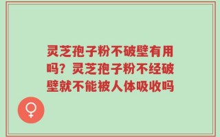 灵芝孢子粉不破壁有用吗？灵芝孢子粉不经破壁就不能被人体吸收吗