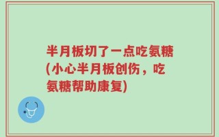 半月板切了一点吃氨糖(小心半月板创伤，吃氨糖帮助康复)