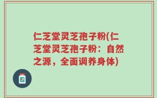 仁芝堂灵芝孢子粉(仁芝堂灵芝孢子粉：自然之源，全面调养身体)