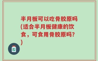 半月板可以吃骨胶原吗(适合半月板健康的饮食，可食用骨胶原吗？)
