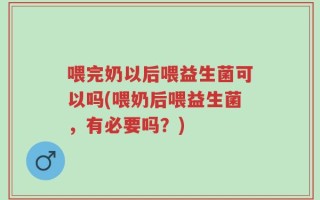 喂完奶以后喂益生菌可以吗(喂奶后喂益生菌，有必要吗？)