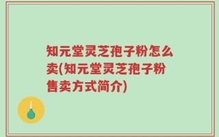 知元堂灵芝孢子粉怎么卖(知元堂灵芝孢子粉售卖方式简介)