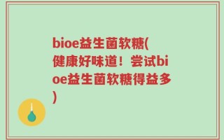 bioe益生菌软糖(健康好味道！尝试bioe益生菌软糖得益多)