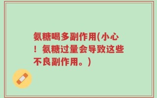 氨糖喝多副作用(小心！氨糖过量会导致这些不良副作用。)