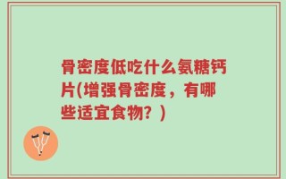 骨密度低吃什么氨糖钙片(增强骨密度，有哪些适宜食物？)