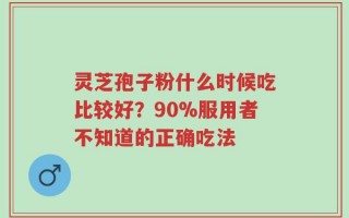 灵芝孢子粉什么时候吃比较好？90%服用者不知道的正确吃法
