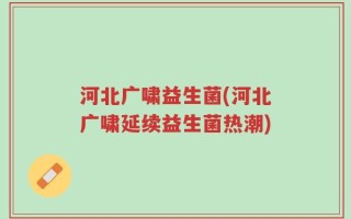 河北广啸益生菌(河北广啸延续益生菌热潮)
