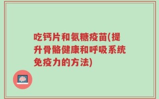吃钙片和氨糖疫苗(提升骨骼健康和呼吸系统免疫力的方法)