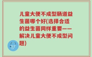 儿童大便不成型肠道益生菌哪个好(选择合适的益生菌同样重要——解决儿童大便不成型问题)