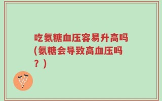 吃氨糖血压容易升高吗(氨糖会导致高血压吗？)