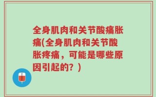 全身肌肉和关节酸痛胀痛(全身肌肉和关节酸胀疼痛，可能是哪些原因引起的？)
