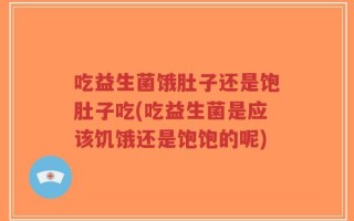 吃益生菌饿肚子还是饱肚子吃(吃益生菌是应该饥饿还是饱饱的呢)
