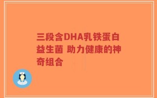 三段含DHA乳铁蛋白益生菌 助力健康的神奇组合