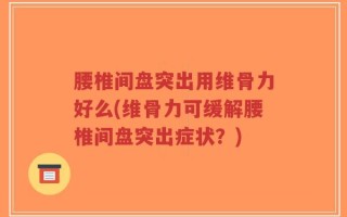 腰椎间盘突出用维骨力好么(维骨力可缓解腰椎间盘突出症状？)