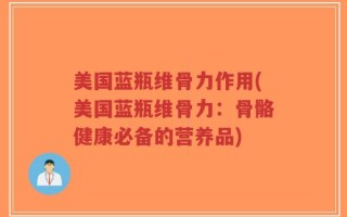 美国蓝瓶维骨力作用(美国蓝瓶维骨力：骨骼健康必备的营养品)